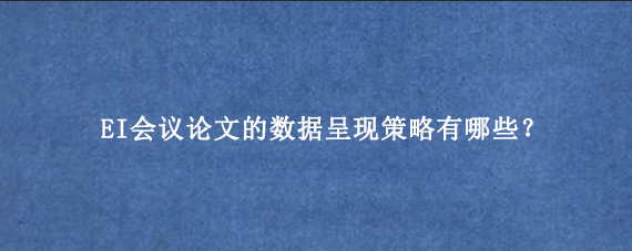 EI会议论文的数据呈现策略有哪些?