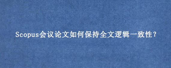 Scopus会议论文如何保持全文逻辑一致性?