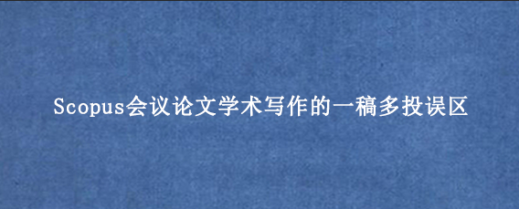 Scopus会议论文学术写作的一稿多投误区