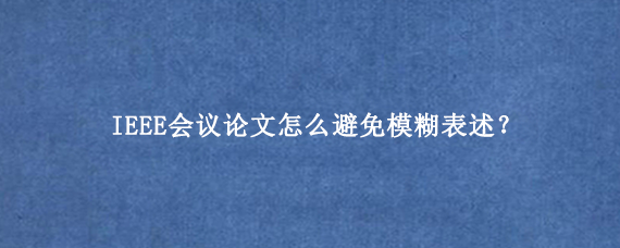 IEEE会议论文怎么避免模糊表述？