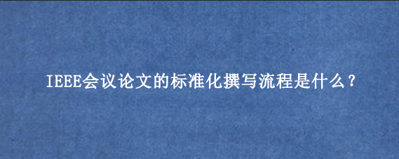 IEEE会议论文的标准化撰写流程是什么?