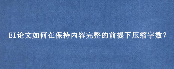 EI论文如何在保持内容完整的前提下压缩字数？