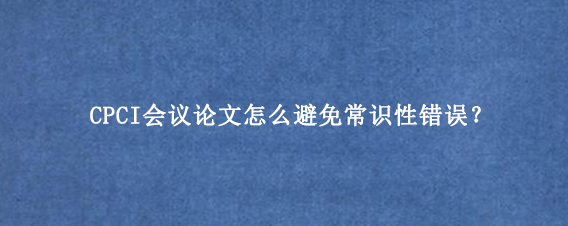 CPCI会议论文怎么避免常识性错误?
