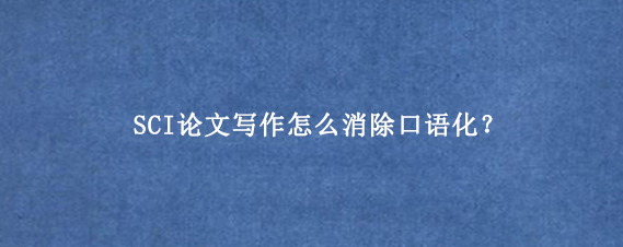 SCI论文写作怎么消除口语化？