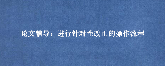 论文辅导:进行针对性改正的操作流程