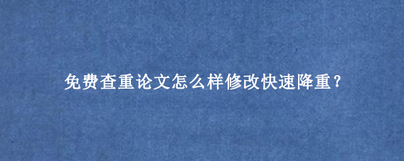 免费查重论文怎么样修改快速降重？