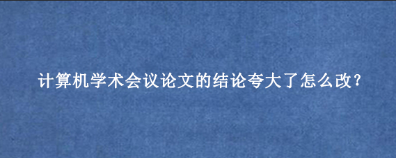 计算机学术会议论文的结论夸大了怎么改？