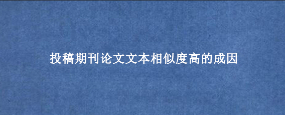 投稿期刊论文文本相似度高的成因