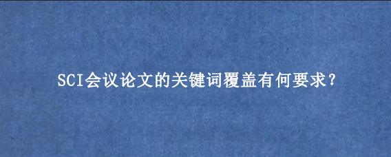 SCI会议论文的关键词覆盖有何要求?