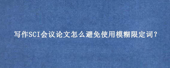 写作SCI会议论文怎么避免使用模糊限定词?