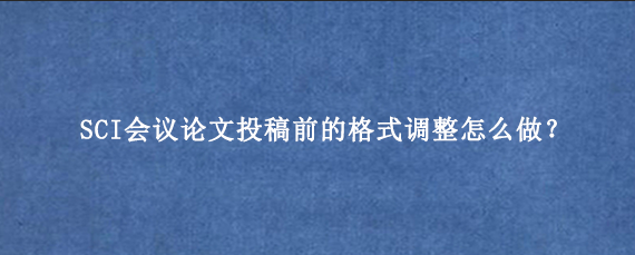 SCI会议论文投稿前的格式调整怎么做?