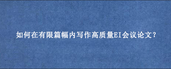 如何在有限篇幅内写作高质量EI会议论文？