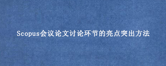 Scopus会议论文讨论环节的亮点突出方法
