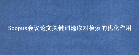 Scopus会议论文关键词选取对检索的优化作用
