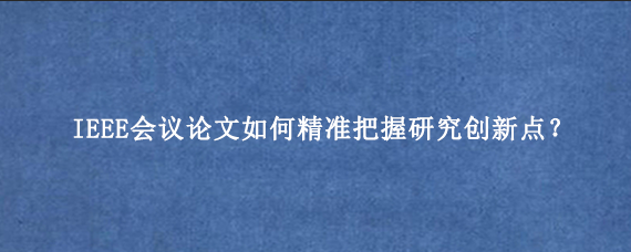 IEEE会议论文如何精准把握研究创新点?