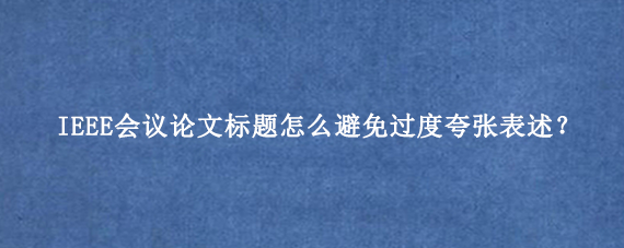 IEEE会议论文标题怎么避免过度夸张表述？