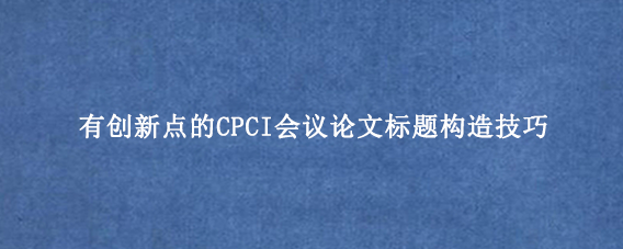 有创新点的CPCI会议论文标题构造技巧