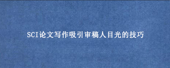SCI论文写作吸引审稿人目光的技巧