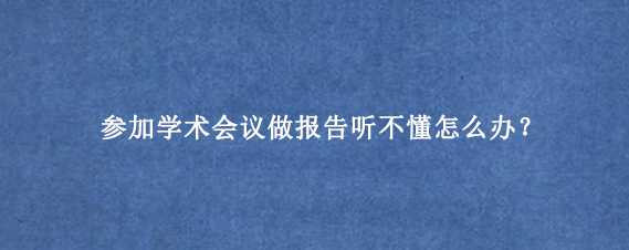 参加学术会议做报告听不懂怎么办？