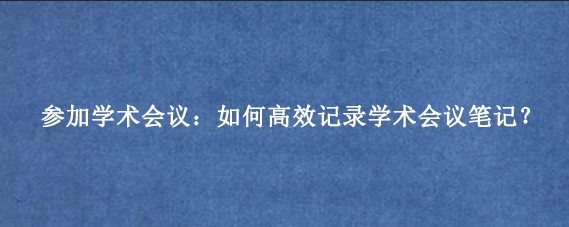 参加学术会议：如何高效记录学术会议笔记？