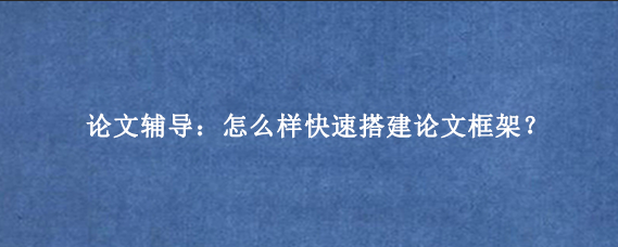 论文辅导：怎么样快速搭建论文框架？