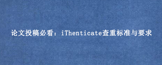 论文投稿必看：iThenticate查重标准与要求