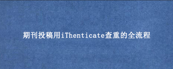 期刊投稿用iThenticate查重的全流程