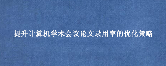 提升计算机学术会议论文录用率的优化策略