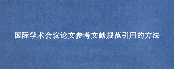 国际学术会议论文参考文献规范引用的方法