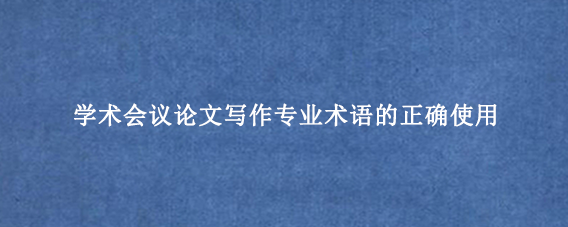 学术会议论文写作专业术语的正确使用