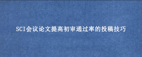 SCI会议论文提高初审通过率的投稿技巧