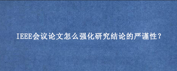 IEEE会议论文怎么强化研究结论的严谨性？