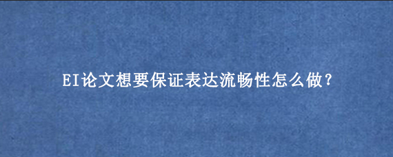 EI论文想要保证表达流畅性怎么做？