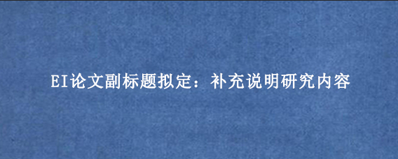 EI论文副标题拟定：补充说明研究内容