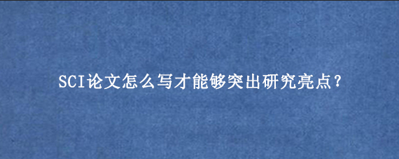 SCI论文怎么写才能够突出研究亮点？