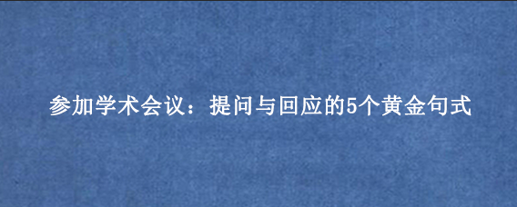参加学术会议:提问与回应的5个黄金句式