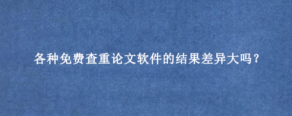 各种免费查重论文软件的结果差异大吗？