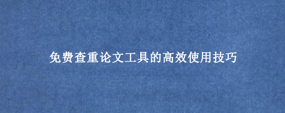 免费查重论文工具的高效使用技巧