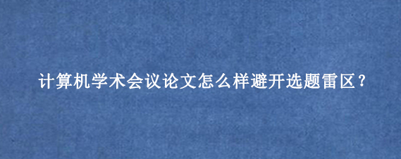 计算机学术会议论文怎么样避开选题雷区？