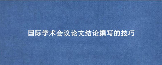 国际学术会议论文结论撰写的技巧
