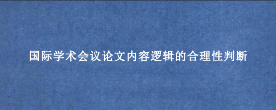 国际学术会议论文内容逻辑的合理性判断