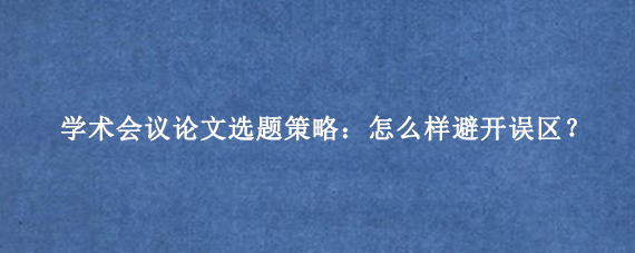 学术会议论文选题策略：怎么样避开误区？