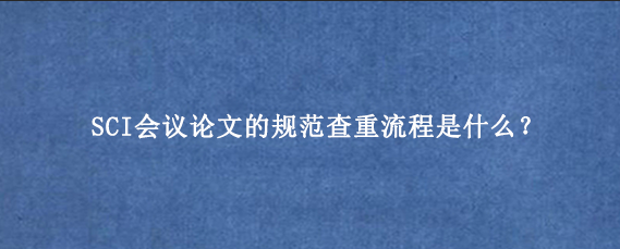 SCI会议论文的规范查重流程是什么？
