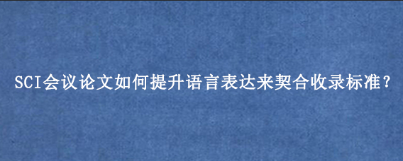 SCI会议论文如何提升语言表达来契合收录标准？