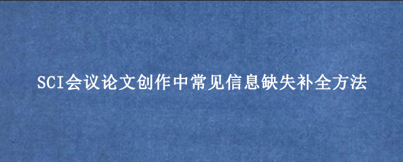 SCI会议论文创作中常见信息缺失补全方法