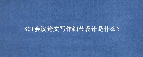 SCI会议论文写作细节设计是什么？