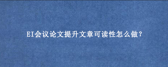 EI会议论文提升文章可读性怎么做？