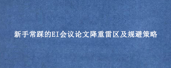 新手常踩的EI会议论文降重雷区及规避策略
