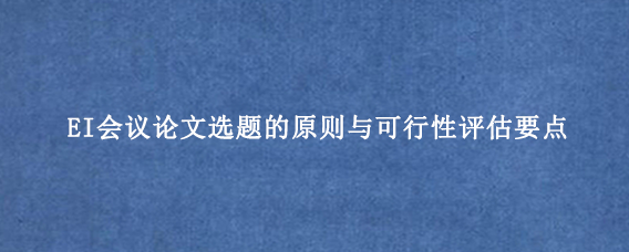 EI会议论文选题的原则与可行性评估要点