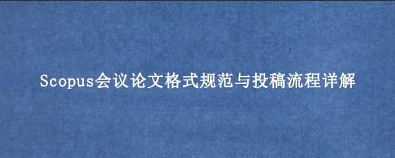 Scopus会议论文格式规范与投稿流程详解